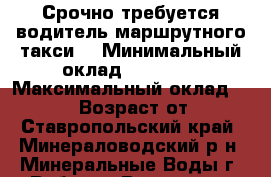 Срочно требуется водитель маршрутного такси. › Минимальный оклад ­ 15 000 › Максимальный оклад ­ 25 000 › Возраст от ­ 20 - Ставропольский край, Минераловодский р-н, Минеральные Воды г. Работа » Вакансии   